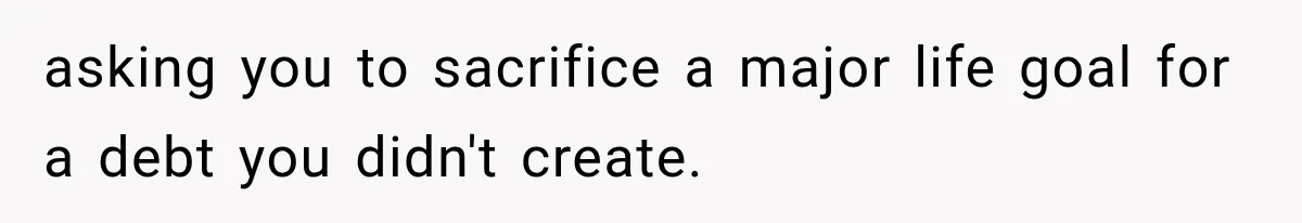 asking you to sacrifice a major life goal for a debt you didn't create.