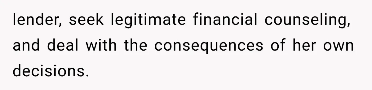 lender, seek legitimate financial counseling, and deal with the consequences of her own decisions.
