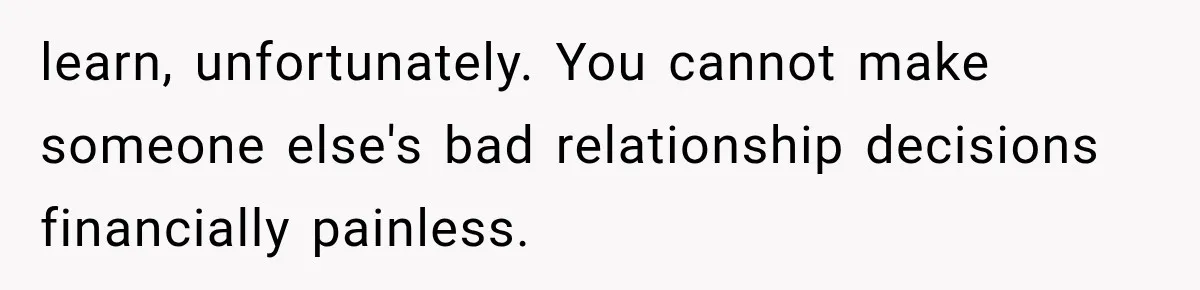 learn, unfortunately. You cannot make someone else's bad relationship decisions financially painless.