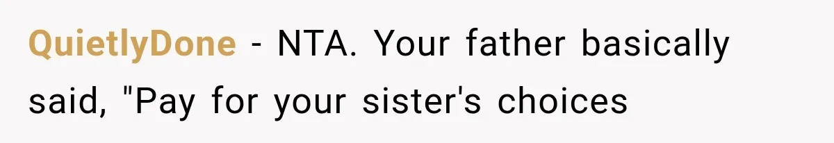 QuietlyDone − NTA. Your father basically said, "Pay for your sister's choices