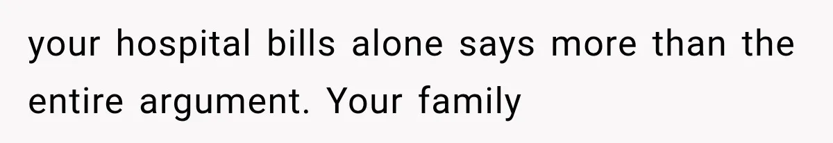 your hospital bills alone says more than the entire argument. Your family