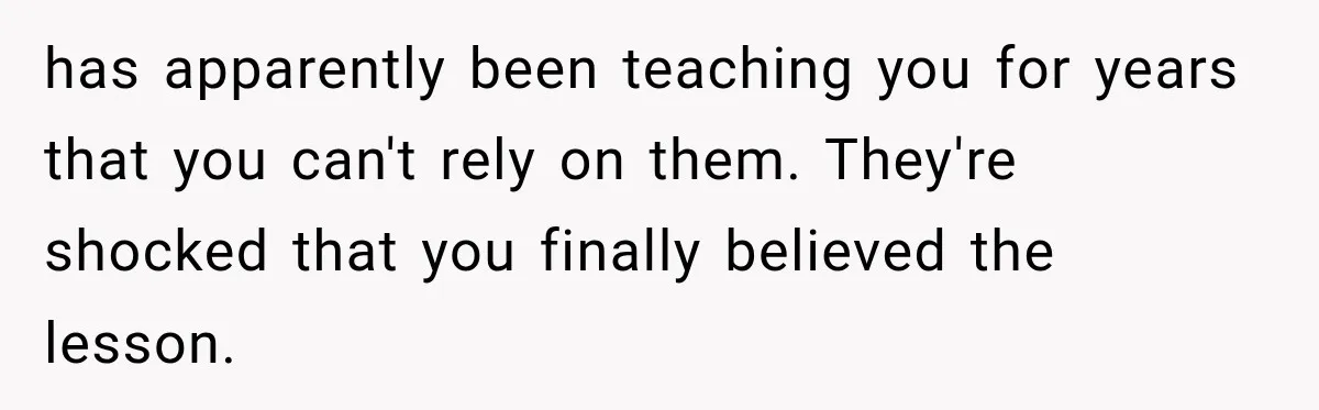 has apparently been teaching you for years that you can't rely on them. They're shocked that you finally believed the lesson.
