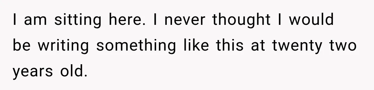 I am sitting here. I never thought I would be writing something like this at twenty two years old.