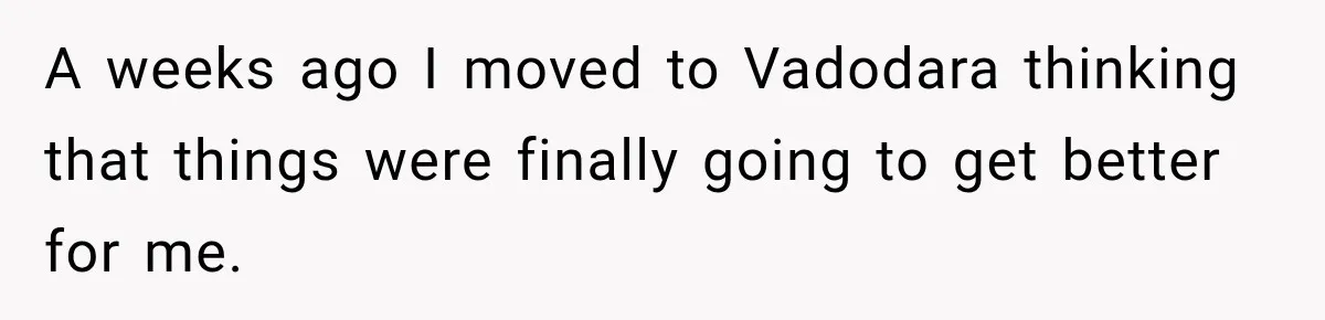 A weeks ago I moved to Vadodara thinking that things were finally going to get better for me.