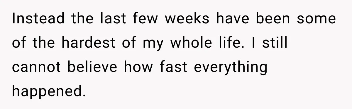 Instead the last few weeks have been some of the hardest of my whole life. I still cannot believe how fast everything happened.