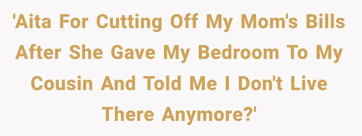 'AITA for cutting off my mom's bills after she gave my bedroom to my cousin and told me I don't live there anymore?'