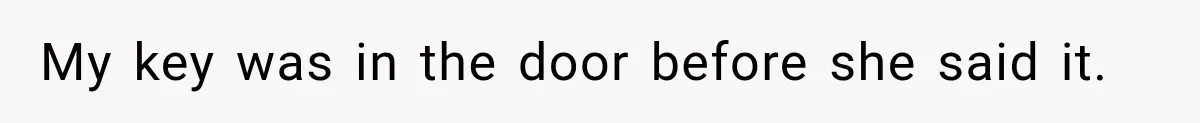 My key was in the door before she said it.