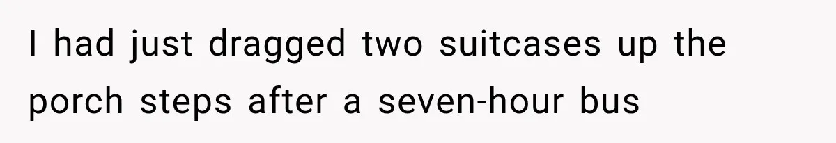 I had just dragged two suitcases up the porch steps after a seven-hour bus