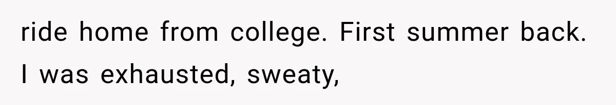 ride home from college. First summer back. I was exhausted, sweaty,