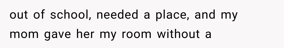 out of school, needed a place, and my mom gave her my room without a