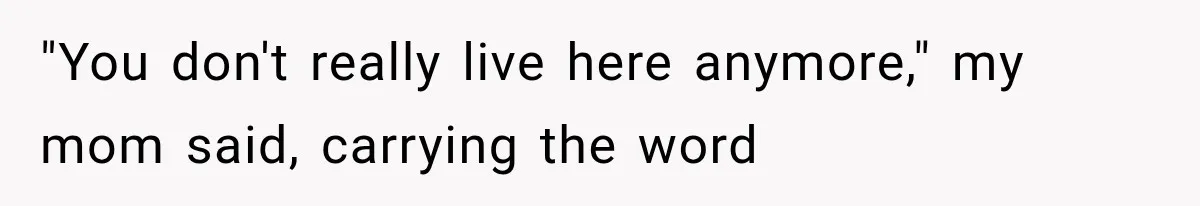 "You don't really live here anymore," my mom said, carrying the word