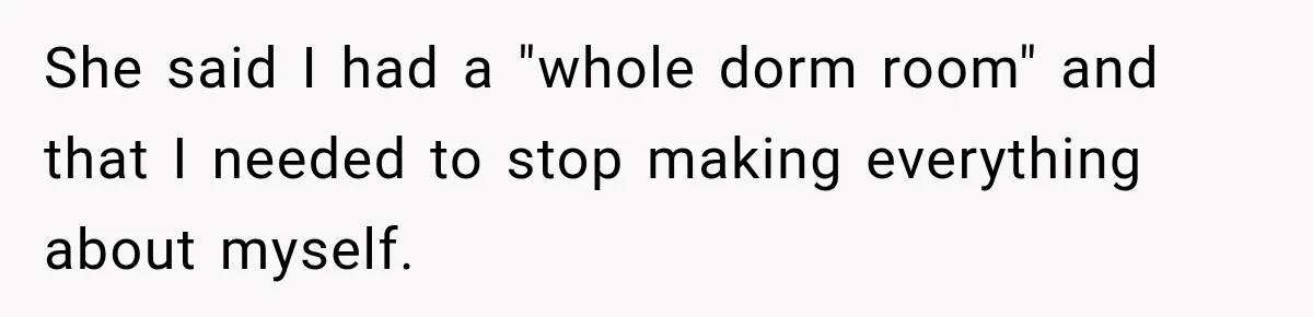 She said I had a "whole dorm room" and that I needed to stop making everything about myself.