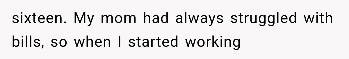 sixteen. My mom had always struggled with bills, so when I started working