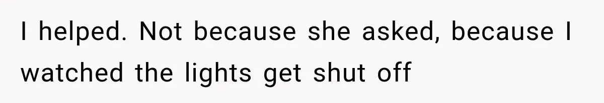I helped. Not because she asked, because I watched the lights get shut off
