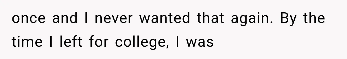 once and I never wanted that again. By the time I left for college, I was