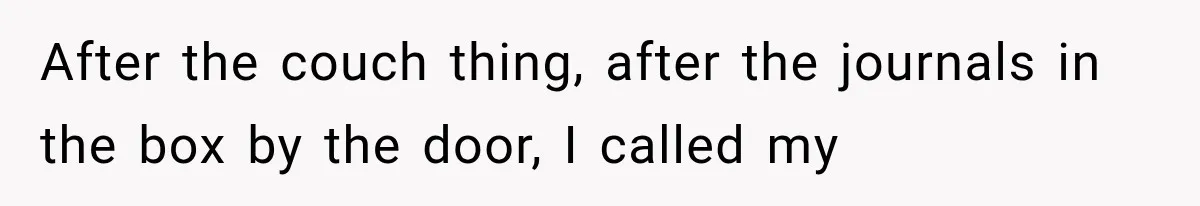 After the couch thing, after the journals in the box by the door, I called my