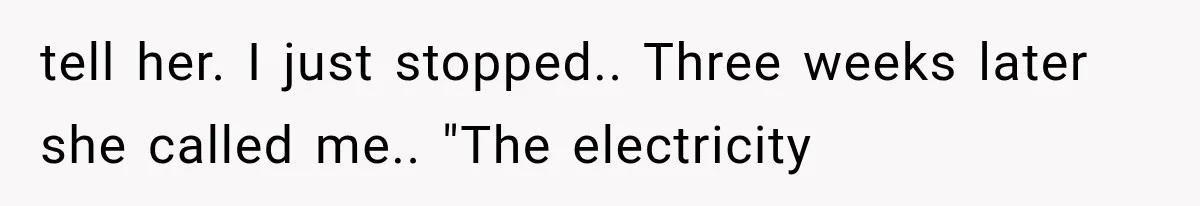 tell her. I just stopped.. Three weeks later she called me.. "The electricity