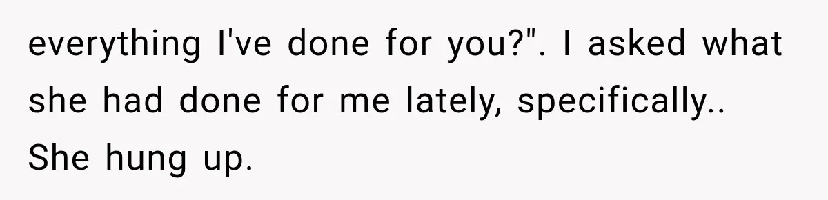 everything I've done for you?". I asked what she had done for me lately, specifically.. She hung up.