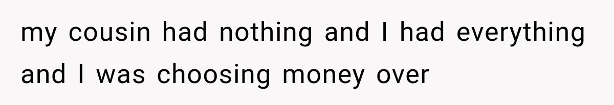 my cousin had nothing and I had everything and I was choosing money over