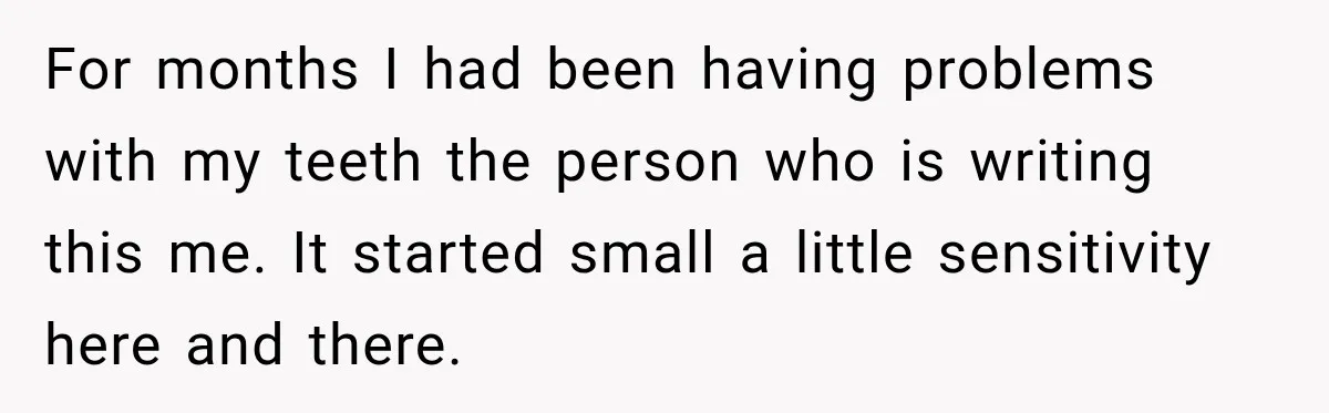 For months I had been having problems with my teeth the person who is writing this me. It started small a little sensitivity here and there.