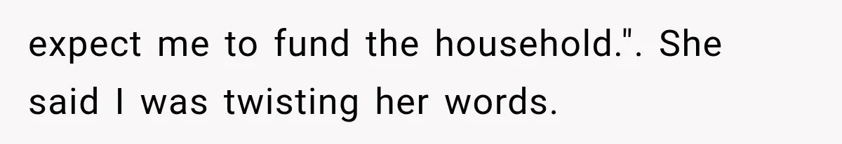 expect me to fund the household.". She said I was twisting her words.