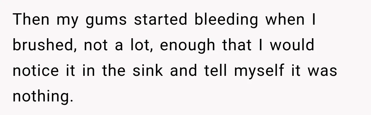 Then my gums started bleeding when I brushed, not a lot, enough that I would notice it in the sink and tell myself it was nothing.