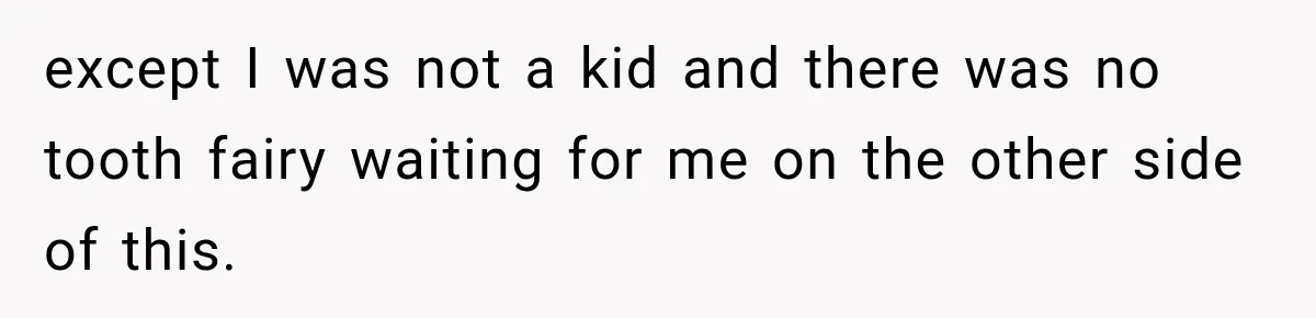 except I was not a kid and there was no tooth fairy waiting for me on the other side of this.