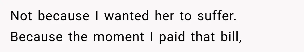 Not because I wanted her to suffer. Because the moment I paid that bill,