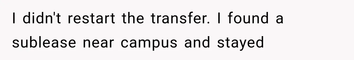 I didn't restart the transfer. I found a sublease near campus and stayed