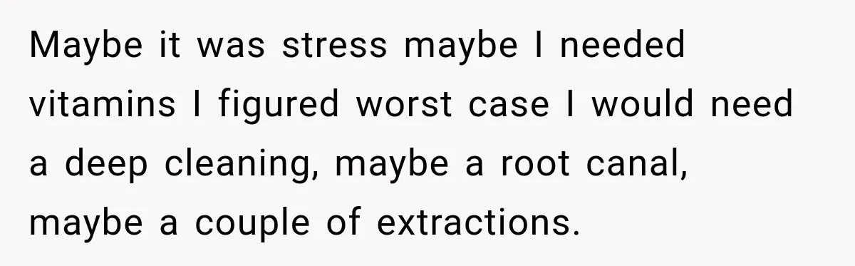 Maybe it was stress maybe I needed vitamins I figured worst case I would need a deep cleaning, maybe a root canal, maybe a couple of extractions.