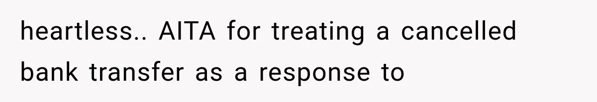 heartless.. AITA for treating a cancelled bank transfer as a response to