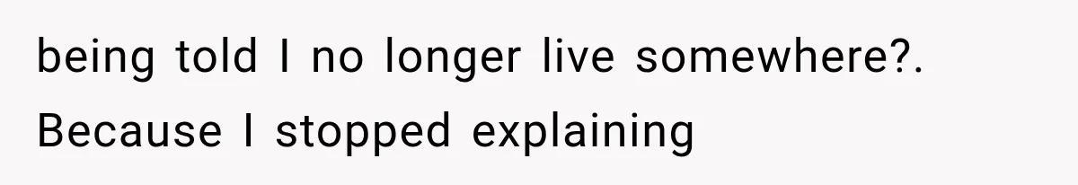being told I no longer live somewhere?. Because I stopped explaining