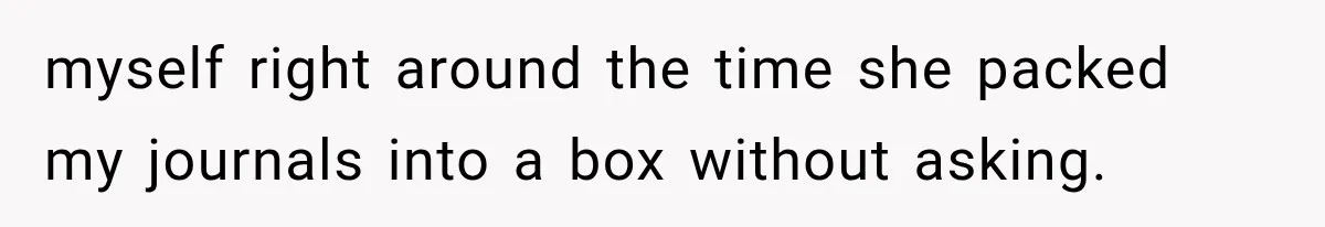 myself right around the time she packed my journals into a box without asking.