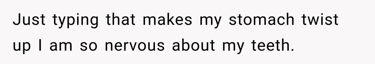 Just typing that makes my stomach twist up I am so nervous about my teeth.