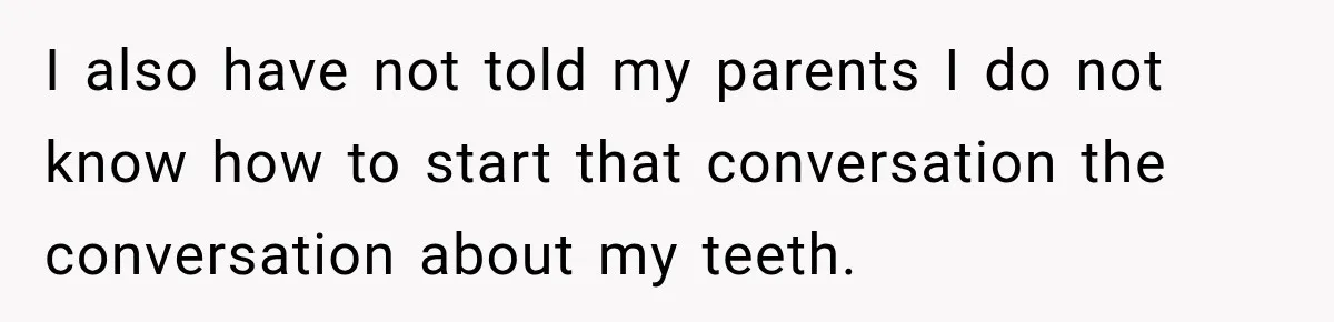 I also have not told my parents I do not know how to start that conversation the conversation about my teeth.