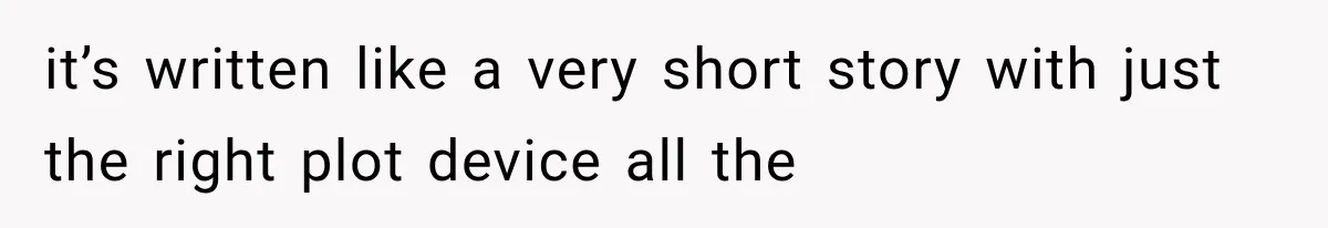 it’s written like a very short story with just the right plot device all the