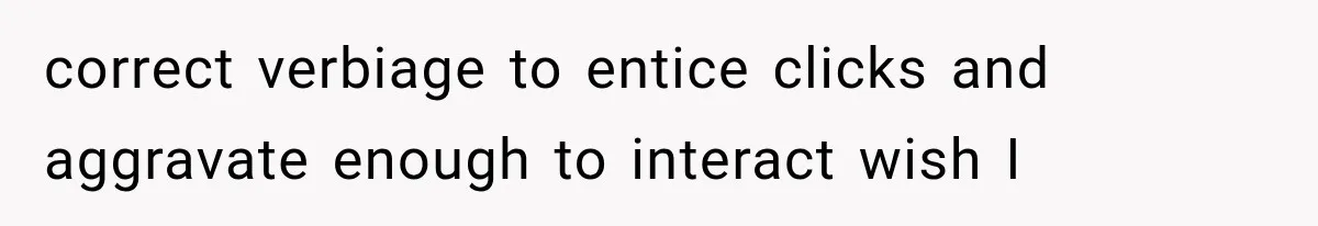 correct verbiage to entice clicks and aggravate enough to interact wish I