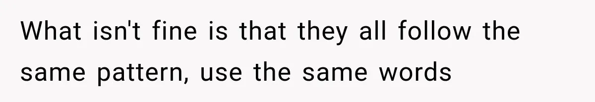 What isn't fine is that they all follow the same pattern, use the same words