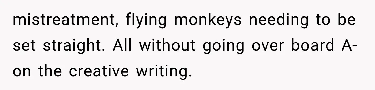 mistreatment, flying monkeys needing to be set straight. All without going over board A- on the creative writing.
