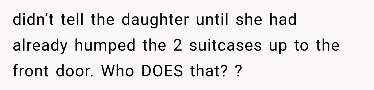 didn’t tell the daughter until she had already humped the 2 suitcases up to the front door. Who DOES that? ?