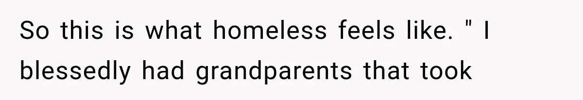 So this is what homeless feels like. " I blessedly had grandparents that took