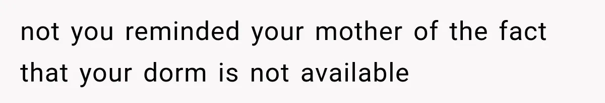 not you reminded your mother of the fact that your dorm is not available