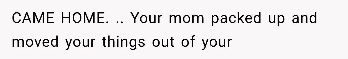 CAME HOME. .. Your mom packed up and moved your things out of your