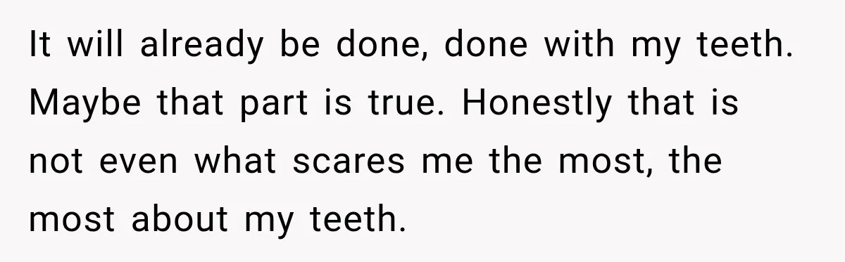 It will already be done, done with my teeth. Maybe that part is true. Honestly that is not even what scares me the most, the most about my teeth.