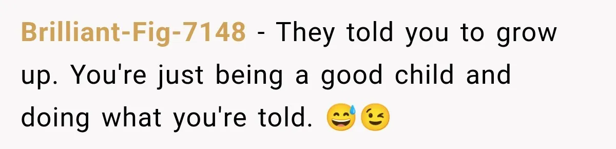 Brilliant-Fig-7148 − They told you to grow up. You're just being a good child and doing what you're told. 😅😉