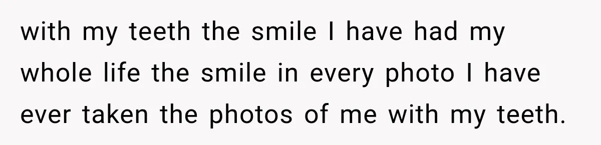 with my teeth the smile I have had my whole life the smile in every photo I have ever taken the photos of me with my teeth.