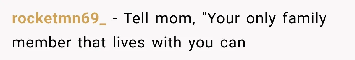 rocketmn69_ − Tell mom, "Your only family member that lives with you can