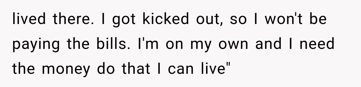 lived there. I got kicked out, so I won't be paying the bills. I'm on my own and I need the money do that I can live"