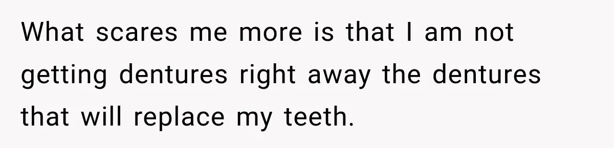 What scares me more is that I am not getting dentures right away the dentures that will replace my teeth.