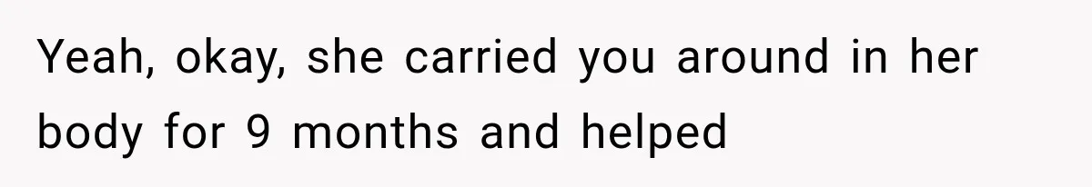 Yeah, okay, she carried you around in her body for 9 months and helped